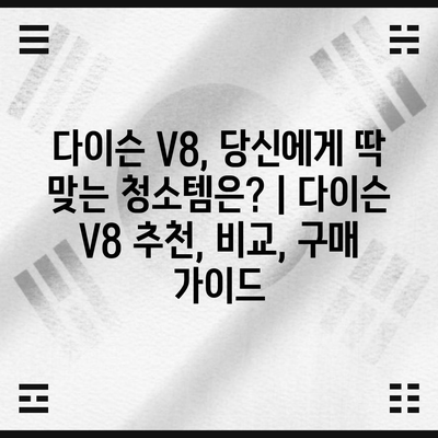 다이슨 V8, 당신에게 딱 맞는 청소템은? | 다이슨 V8 추천, 비교, 구매 가이드