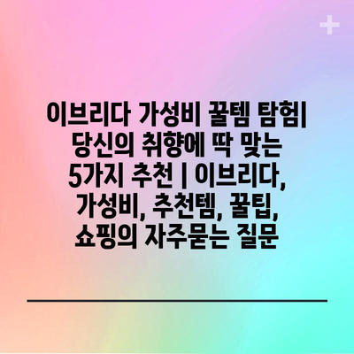 이브리다 가성비 꿀템 탐험| 당신의 취향에 딱 맞는 5가지 추천 | 이브리다, 가성비, 추천템, 꿀팁, 쇼핑