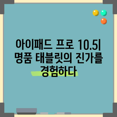 아이패드 프로 10.5| 명품 태블릿의 진가 | 아이패드 프로 10.5, 리뷰, 성능, 디자인, 활용