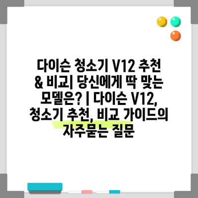 다이슨 청소기 V12 추천 & 비교| 당신에게 딱 맞는 모델은? | 다이슨 V12, 청소기 추천, 비교 가이드