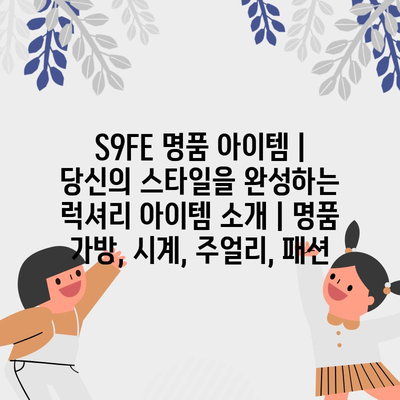 S9FE 명품 아이템| 당신의 스타일을 완성하는 럭셔리 아이템 소개 | 명품 가방, 시계, 주얼리, 패션