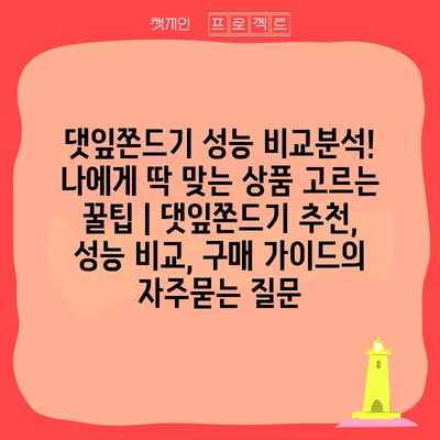 댓잎쫀드기 성능 비교분석! 나에게 딱 맞는 상품 고르는 꿀팁 | 댓잎쫀드기 추천, 성능 비교, 구매 가이드