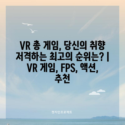 VR 총 게임, 당신의 취향 저격하는 최고의 순위는? | VR 게임, FPS, 액션, 추천