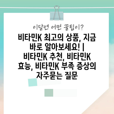 비타민K 최고의 상품, 지금 바로 알아보세요! | 비타민K 추천, 비타민K 효능, 비타민K 부족 증상