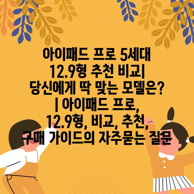 아이패드 프로 5세대 12.9형 추천 비교| 당신에게 딱 맞는 모델은? | 아이패드 프로, 12.9형, 비교, 추천, 구매 가이드