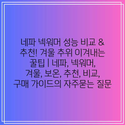 네파 넥워머 성능 비교 & 추천! 겨울 추위 이겨내는 꿀팁 | 네파, 넥워머, 겨울, 보온, 추천, 비교, 구매 가이드