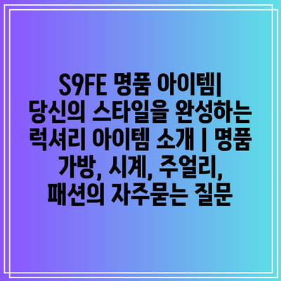 S9FE 명품 아이템| 당신의 스타일을 완성하는 럭셔리 아이템 소개 | 명품 가방, 시계, 주얼리, 패션