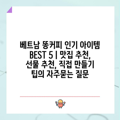 베트남 똥커피 인기 아이템 BEST 5 | 맛집 추천, 선물 추천, 직접 만들기 팁