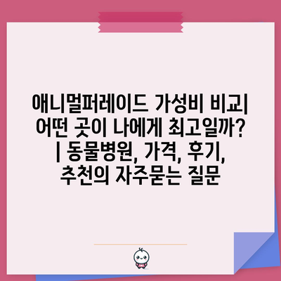 애니멀퍼레이드 가성비 비교| 어떤 곳이 나에게 최고일까? | 동물병원, 가격, 후기, 추천