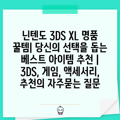 닌텐도 3DS XL 명품 꿀템| 당신의 선택을 돕는 베스트 아이템 추천 | 3DS, 게임, 액세서리, 추천