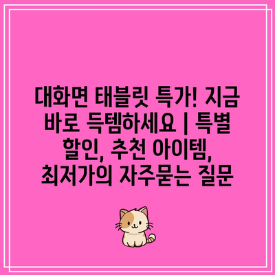 대화면 태블릿 특가! 지금 바로 득템하세요 | 특별 할인, 추천 아이템, 최저가