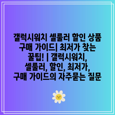 갤럭시워치 셀룰러 할인 상품 구매 가이드| 최저가 찾는 꿀팁! | 갤럭시워치, 셀룰러, 할인, 최저가, 구매 가이드