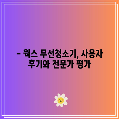 웍스 무선청소기 명품 선택 가이드 | 최고의 성능, 디자인, 기능 비교 분석