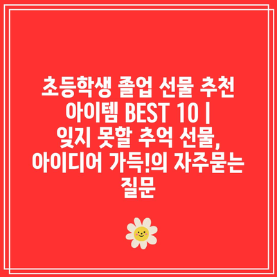 초등학생 졸업 선물 추천 아이템 BEST 10 | 잊지 못할 추억 선물, 아이디어 가득!