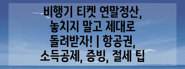 비행기 티켓 연말정산, 놓치지 말고 제대로 돌려받자! | 항공권, 소득공제, 증빙, 절세 팁