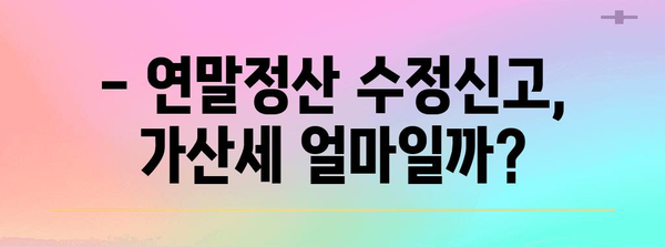 연말정산 수정신고 가산세, 얼마나 내야 할까요? | 연말정산, 수정신고, 가산세 계산, 환급