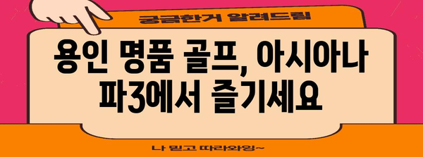 주말 골프, 용인의 명품 | 아시아나 파3 골프장 소개