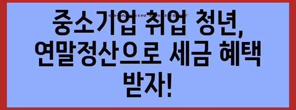 연말정산 중소기업 취업 청년, 소득세 감면 혜택 꼼꼼히 챙기세요! | 소득세 감면, 연말정산 가이드, 청년 세금 꿀팁