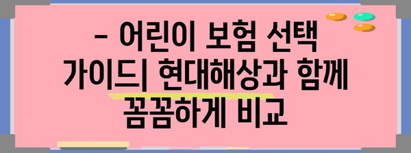 어린이 보험 혜택 비교 | 현대해상이 제공하는 최적의 선택